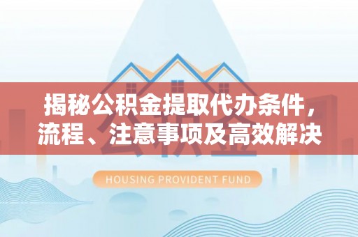 旺苍揭秘公积金提取代办条件，流程、注意事项及高效解决方案