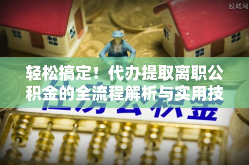旺苍轻松搞定！代办提取离职公积金的全流程解析与实用技巧