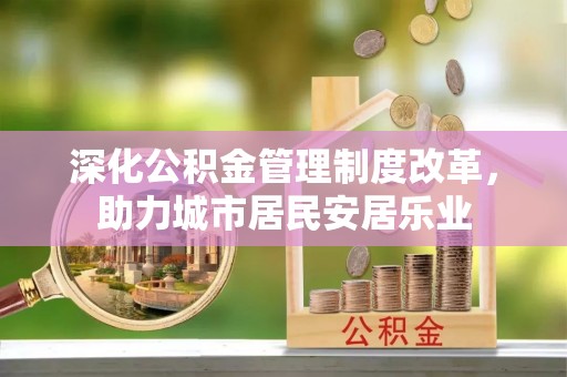 旺苍深化公积金管理制度改革，助力城市居民安居乐业