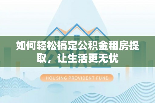 旺苍如何轻松搞定公积金租房提取，让生活更无忧