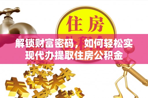 旺苍解锁财富密码，如何轻松实现代办提取住房公积金