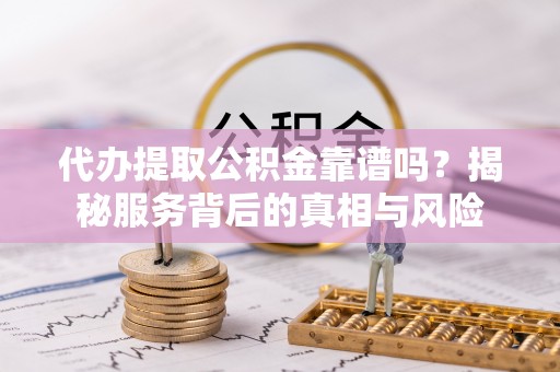 旺苍代办提取公积金靠谱吗？揭秘服务背后的真相与风险