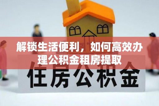 旺苍解锁生活便利，如何高效办理公积金租房提取