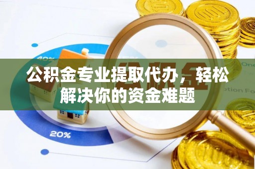 旺苍公积金专业提取代办，轻松解决你的资金难题