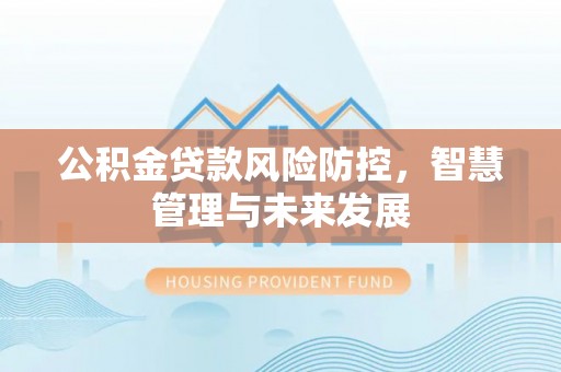 旺苍公积金贷款风险防控，智慧管理与未来发展