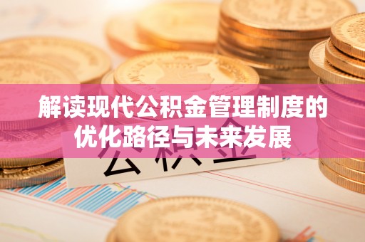 旺苍解读现代公积金管理制度的优化路径与未来发展