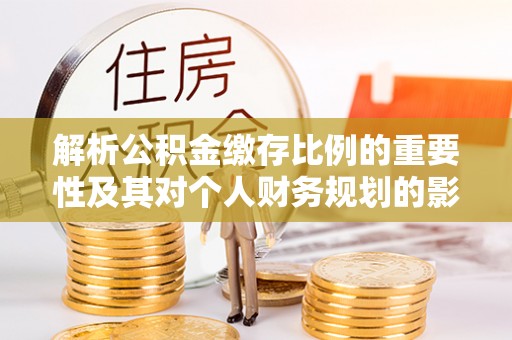 旺苍解析公积金缴存比例的重要性及其对个人财务规划的影响