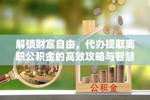 旺苍解锁财富自由，代办提取离职公积金的高效攻略与智慧选择