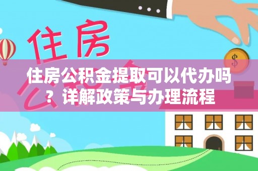 旺苍住房公积金提取可以代办吗？详解政策与办理流程