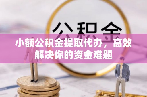 旺苍小额公积金提取代办，高效解决你的资金难题