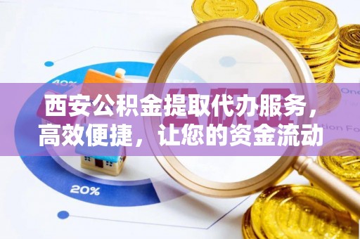 旺苍西安公积金提取代办服务，高效便捷，让您的资金流动更灵活