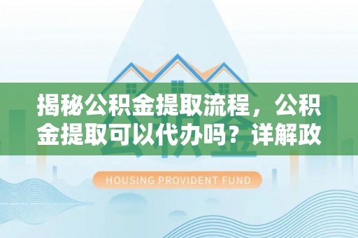 旺苍揭秘公积金提取流程，公积金提取可以代办吗？详解政策与实操技巧