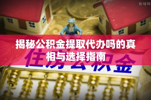 旺苍揭秘公积金提取代办吗的真相与选择指南