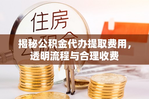 旺苍揭秘公积金代办提取费用，透明流程与合理收费