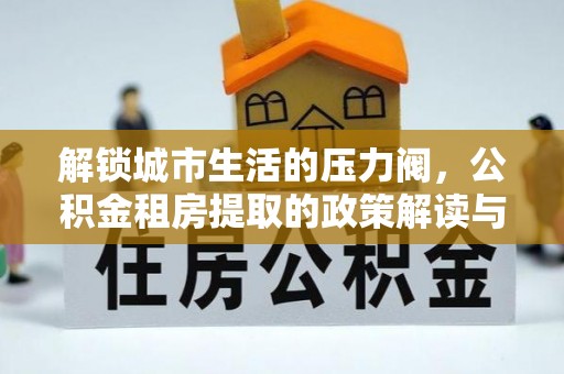旺苍解锁城市生活的压力阀，公积金租房提取的政策解读与实践指南