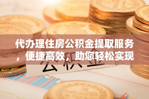 旺苍代办理住房公积金提取服务，便捷高效，助您轻松实现资金规划