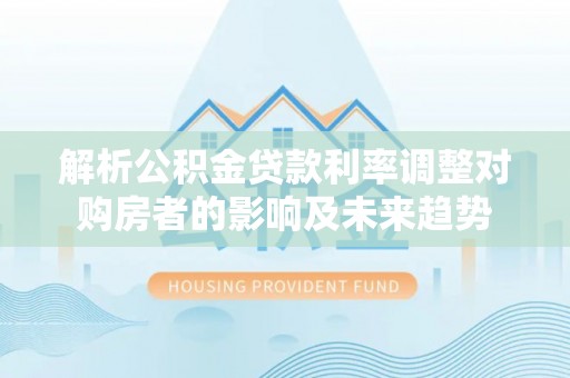 旺苍解析公积金贷款利率调整对购房者的影响及未来趋势
