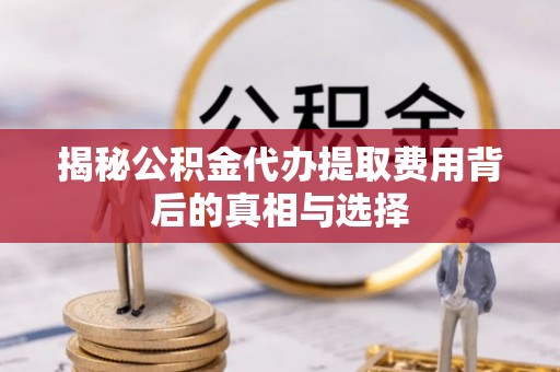 旺苍揭秘公积金代办提取费用背后的真相与选择