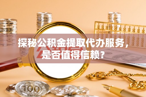 旺苍探秘公积金提取代办服务，是否值得信赖？