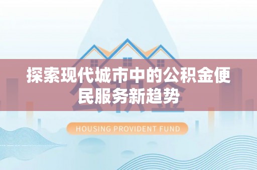旺苍探索现代城市中的公积金便民服务新趋势