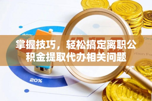 旺苍掌握技巧，轻松搞定离职公积金提取代办相关问题