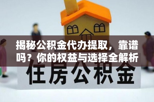 旺苍揭秘公积金代办提取，靠谱吗？你的权益与选择全解析
