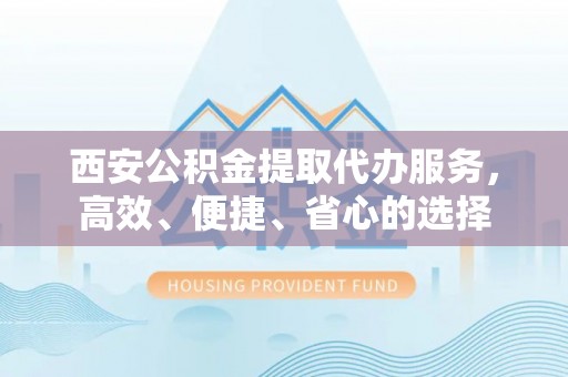 旺苍西安公积金提取代办服务，高效、便捷、省心的选择