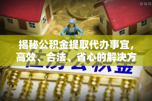 旺苍揭秘公积金提取代办事宜，高效、合法、省心的解决方案
