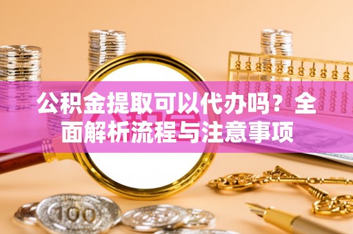 旺苍公积金提取可以代办吗？全面解析流程与注意事项