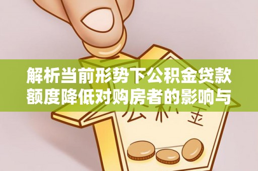旺苍解析当前形势下公积金贷款额度降低对购房者的影响与应对策略