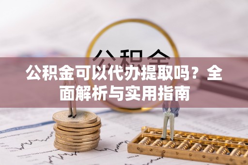 旺苍公积金可以代办提取吗？全面解析与实用指南