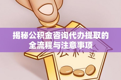 旺苍揭秘公积金咨询代办提取的全流程与注意事项