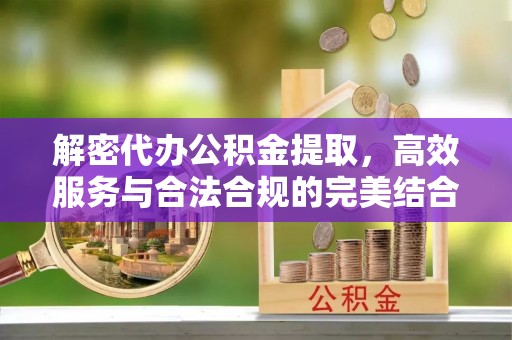 旺苍解密代办公积金提取，高效服务与合法合规的完美结合