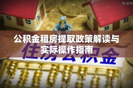 旺苍公积金租房提取政策解读与实际操作指南