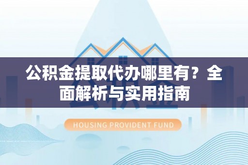 旺苍公积金提取代办哪里有？全面解析与实用指南