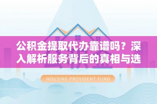 旺苍公积金提取代办靠谱吗？深入解析服务背后的真相与选择指南