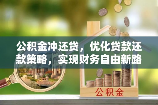 旺苍公积金冲还贷，优化贷款还款策略，实现财务自由新路径
