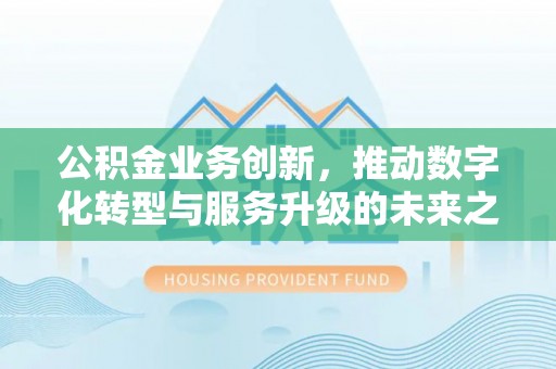 旺苍公积金业务创新，推动数字化转型与服务升级的未来之路