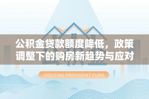 旺苍公积金贷款额度降低，政策调整下的购房新趋势与应对策略