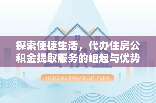 旺苍探索便捷生活，代办住房公积金提取服务的崛起与优势