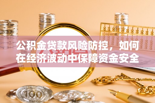 旺苍公积金贷款风险防控，如何在经济波动中保障资金安全