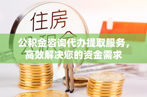 旺苍公积金咨询代办提取服务，高效解决您的资金需求