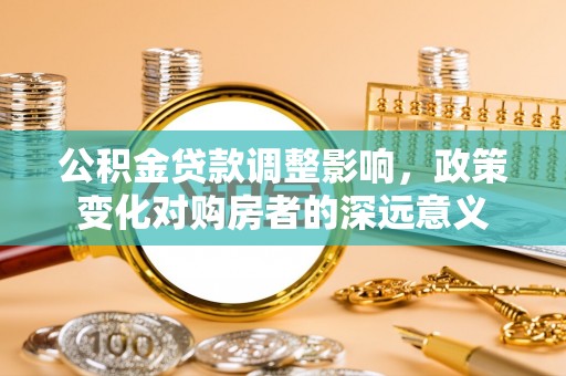 旺苍公积金贷款调整影响，政策变化对购房者的深远意义