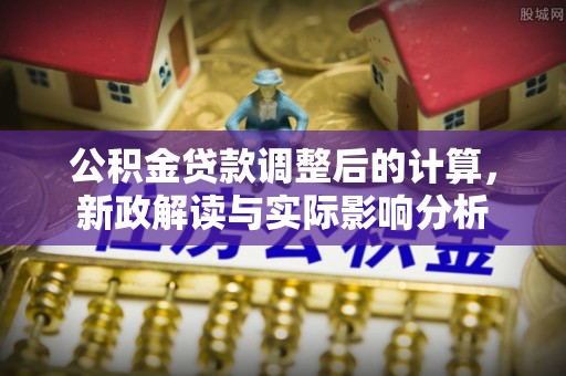旺苍公积金贷款调整后的计算，新政解读与实际影响分析