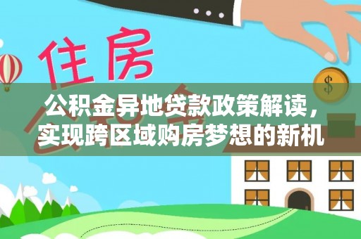 旺苍公积金异地贷款政策解读，实现跨区域购房梦想的新机遇