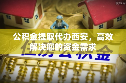 旺苍公积金提取代办西安，高效解决您的资金需求