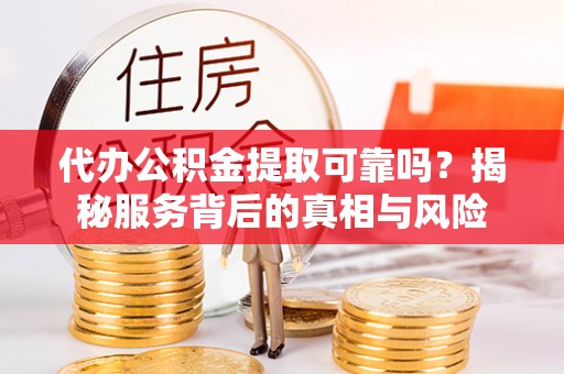 旺苍代办公积金提取可靠吗？揭秘服务背后的真相与风险