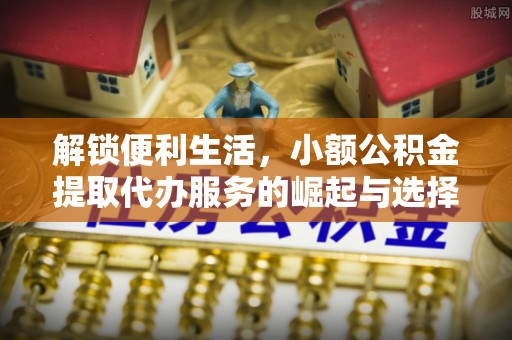 旺苍解锁便利生活，小额公积金提取代办服务的崛起与选择