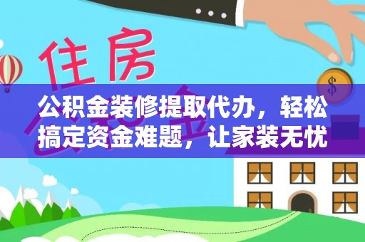 旺苍公积金装修提取代办，轻松搞定资金难题，让家装无忧