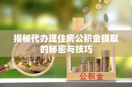 旺苍揭秘代办理住房公积金提取的秘密与技巧